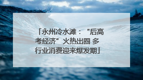 永州冷水滩：“后高考经济”火热出圈 多行业消费迎来爆发期