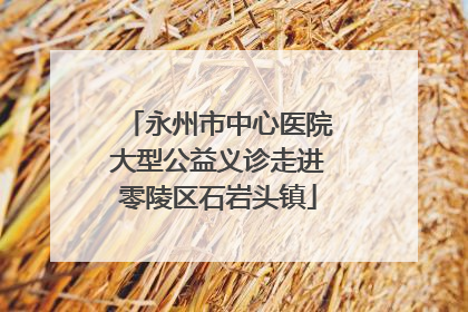 永州市中心医院大型公益义诊走进零陵区石岩头镇