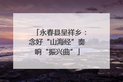 永春县呈祥乡：念好“山海经”奏响“振兴曲”