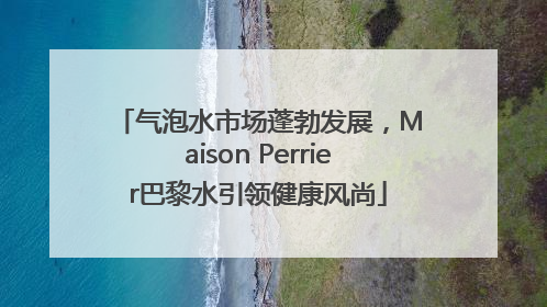 气泡水市场蓬勃发展，Maison Perrier巴黎水引领健康风尚