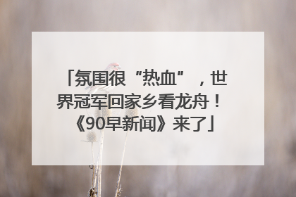 氛围很“热血”，世界冠军回家乡看龙舟！《90早新闻》来了