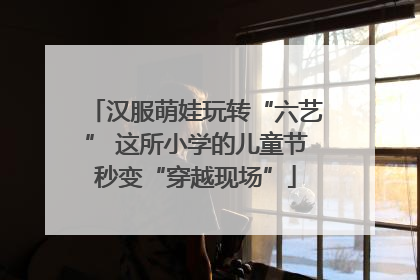 汉服萌娃玩转“六艺” 这所小学的儿童节秒变“穿越现场”