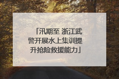 汛期至 浙江武警开展水上集训提升抢险救援能力