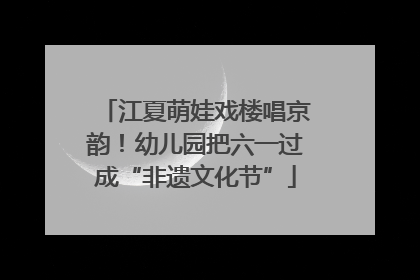 江夏萌娃戏楼唱京韵！幼儿园把六一过成“非遗文化节”