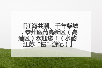江海共潮、千年柴墟，泰州医药高新区（高港区）欢迎您！（水韵江苏“慢”游记）
