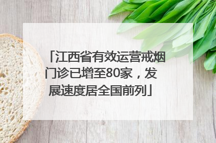 江西省有效运营戒烟门诊已增至80家，发展速度居全国前列