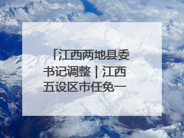 江西两地县委书记调整｜江西五设区市任免一批领导干部