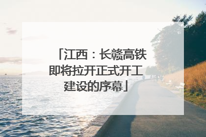 江西：长赣高铁即将拉开正式开工建设的序幕