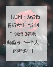 池州：为受伤骨折考生“定制”课桌 3名老师监考“一个人的考场”