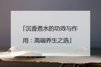 沉香煮水的功效与作用：高端养生之选