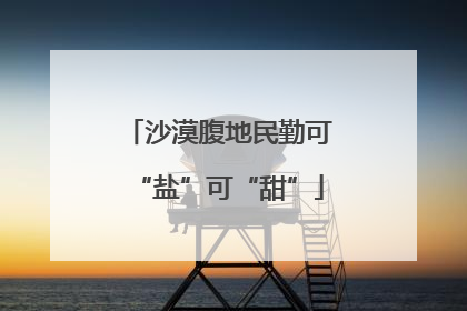 沙漠腹地民勤可“盐”可“甜”