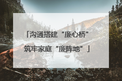 沟通搭建“廉心桥” 筑牢家庭“廉阵地”