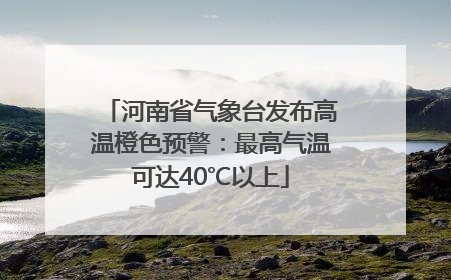 河南省气象台发布高温橙色预警：最高气温可达40℃以上