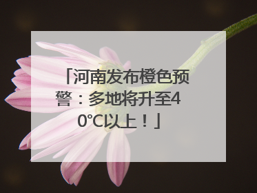 河南发布橙色预警：多地将升至40℃以上！