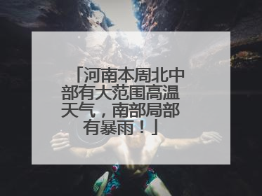 河南本周北中部有大范围高温天气，南部局部有暴雨！