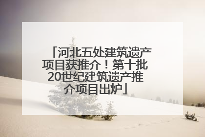 河北五处建筑遗产项目获推介！第十批20世纪建筑遗产推介项目出炉