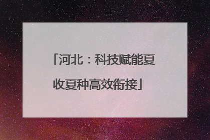河北：科技赋能夏收夏种高效衔接