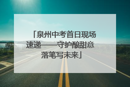 泉州中考首日现场速递——守护酿甜意 落笔写未来