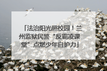 法治阳光照校园！兰州监狱民警“反霸凌课堂”点燃少年自护力