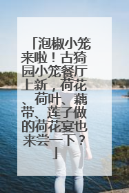 泡椒小笼来啦！古猗园小笼餐厅上新，荷花、荷叶、藕带、莲子做的荷花宴也来尝一下？