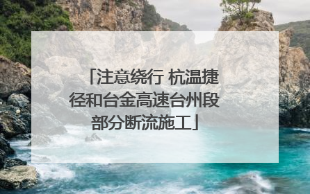 注意绕行 杭温捷径和台金高速台州段部分断流施工