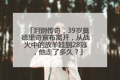 泪别传奇，39岁莫德里奇宣布离开，从战火中的放羊娃到28冠，他走了多久？