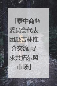 泰中商务委员会代表团赴吉林推介交流 寻求共拓东盟市场