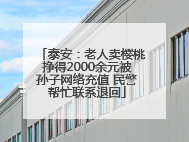 泰安：老人卖樱桃挣得2000余元被孙子网络充值 民警帮忙联系退回