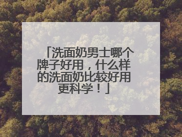 洗面奶男士哪个牌子好用，什么样的洗面奶比较好用更科学！