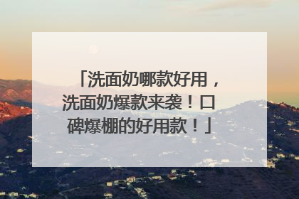 洗面奶哪款好用，洗面奶爆款来袭！口碑爆棚的好用款！