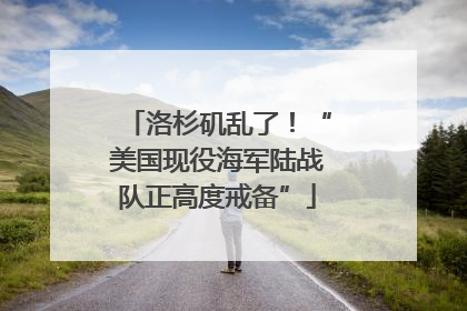 洛杉矶乱了！“美国现役海军陆战队正高度戒备”