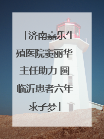 济南嘉乐生殖医院窦丽华主任助力 圆临沂患者六年求子梦