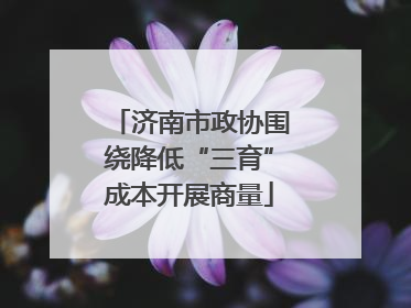 济南市政协围绕降低“三育”成本开展商量
