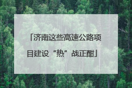 济南这些高速公路项目建设“热”战正酣