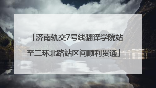 济南轨交7号线翻译学院站至二环北路站区间顺利贯通