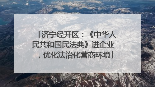 济宁经开区：《中华人民共和国民法典》进企业，优化法治化营商环境