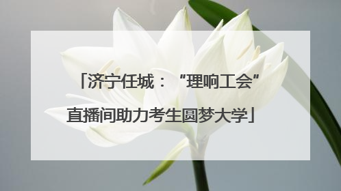 济宁任城：“理响工会”直播间助力考生圆梦大学