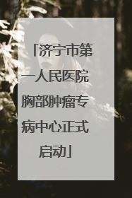 济宁市第一人民医院胸部肿瘤专病中心正式启动
