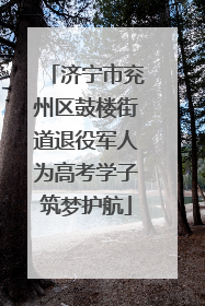 济宁市兖州区鼓楼街道退役军人为高考学子筑梦护航