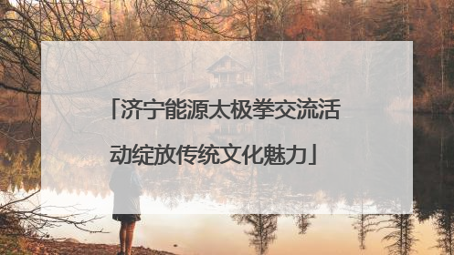 济宁能源太极拳交流活动绽放传统文化魅力