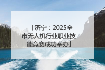 济宁：2025全市无人机行业职业技能竞赛成功举办