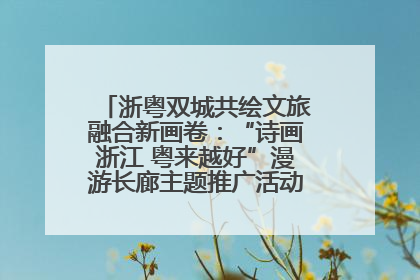 浙粤双城共绘文旅融合新画卷：“诗画浙江 粤来越好”漫游长廊主题推广活动在广州花城汇启幕