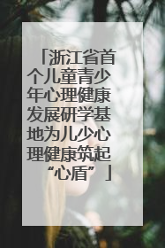 浙江省首个儿童青少年心理健康发展研学基地为儿少心理健康筑起“心盾”