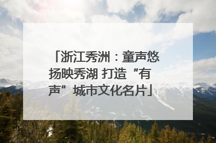 浙江秀洲：童声悠扬映秀湖 打造“有声”城市文化名片
