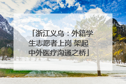 浙江义乌：外籍学生志愿者上岗 架起中外医疗沟通之桥