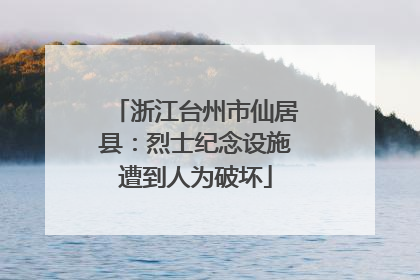浙江台州市仙居县：烈士纪念设施遭到人为破坏