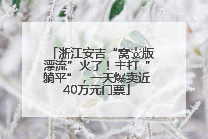 浙江安吉“窝囊版漂流”火了！主打“躺平”，一天爆卖近40万元门票