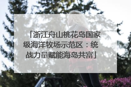 浙江舟山桃花岛国家级海洋牧场示范区：统战力量赋能海岛共富