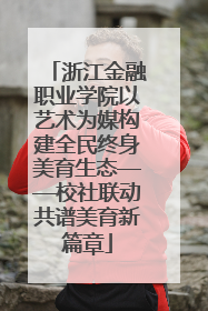 浙江金融职业学院以艺术为媒构建全民终身美育生态——校社联动共谱美育新篇章