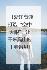 浙江高速打造“空中天眼” 让千米高山施工看得见